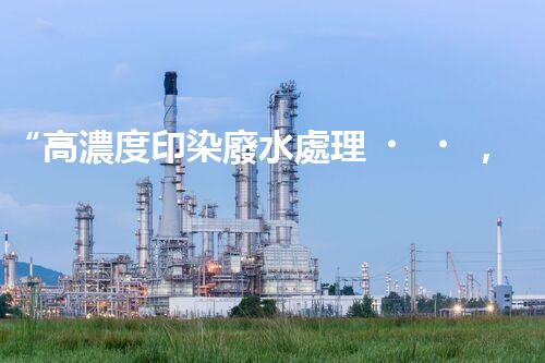 “高濃度印染廢水處理，綠色創(chuàng)新，凈享環(huán)保新篇章”